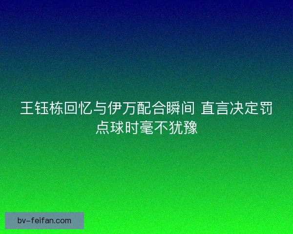 王钰栋回忆与伊万配合瞬间 直言决定罚点球时毫不犹豫