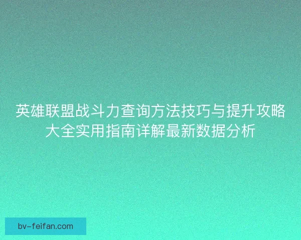英雄联盟战斗力查询方法技巧与提升攻略大全实用指南详解最新数据分析 英雄联盟战斗力查询方法技巧与提升攻略大全实用指南详解最新数据分析