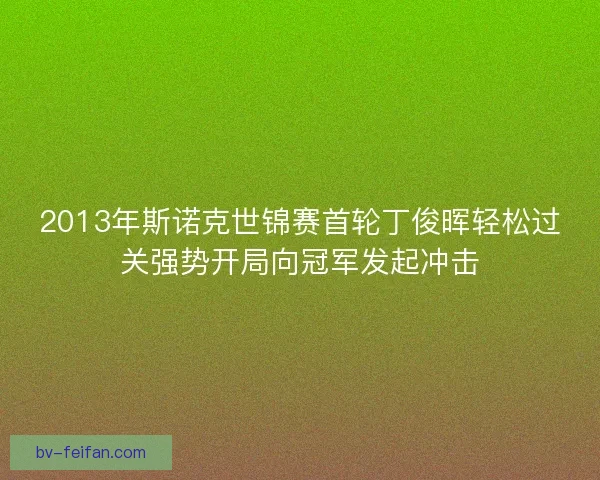 2013年斯诺克世锦赛首轮丁俊晖轻松过关强势开局向冠军发起冲击 2013年斯诺克世锦赛首轮丁俊晖轻松过关强势开局向冠军发起冲击