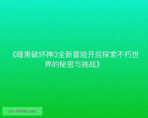 《暗黑破坏神3全新冒险开启探索不朽世界的秘密与挑战》