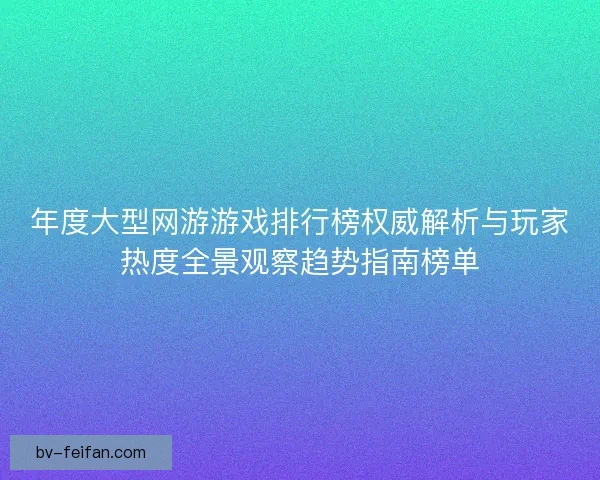 年度大型网游游戏排行榜权威解析与玩家热度全景观察趋势指南榜单 年度大型网游游戏排行榜权威解析与玩家热度全景观察趋势指南榜单