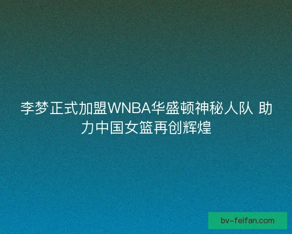李梦正式加盟WNBA华盛顿神秘人队 助力中国女篮再创辉煌