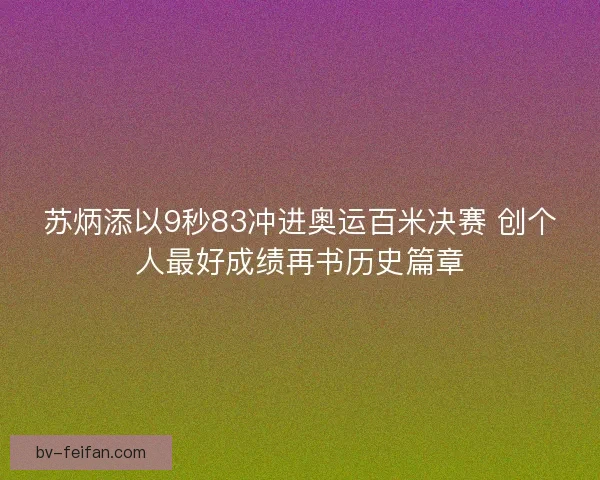 苏炳添以9秒83冲进奥运百米决赛 创个人最好成绩再书历史篇章