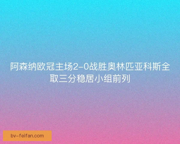阿森纳欧冠主场2-0战胜奥林匹亚科斯全取三分稳居小组前列 阿森纳欧冠主场2-0战胜奥林匹亚科斯全取三分稳居小组前列