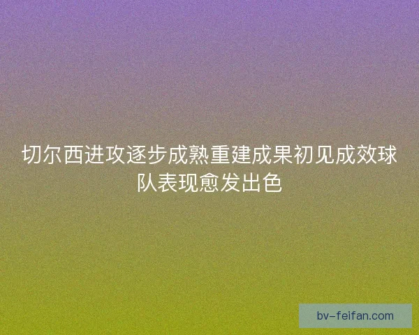 切尔西进攻逐步成熟重建成果初见成效球队表现愈发出色