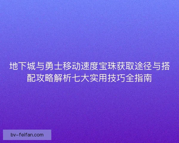 地下城与勇士移动速度宝珠获取途径与搭配攻略解析七大实用技巧全指南