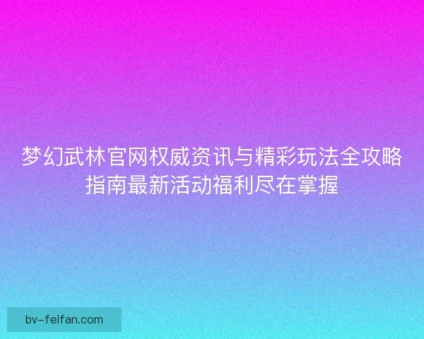 梦幻武林官网权威资讯与精彩玩法全攻略指南最新活动福利尽在掌握
