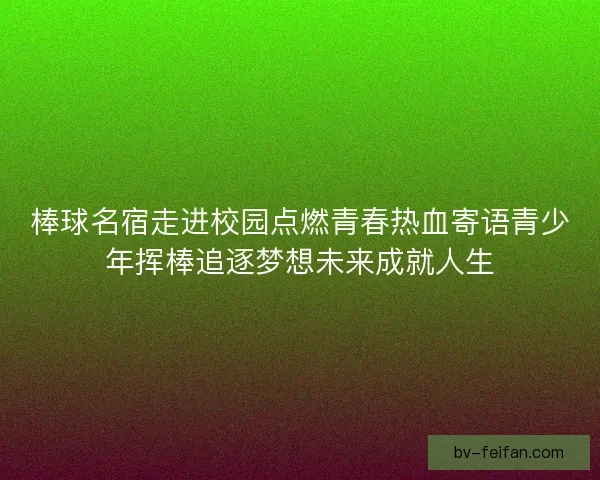棒球名宿走进校园点燃青春热血寄语青少年挥棒追逐梦想未来成就人生