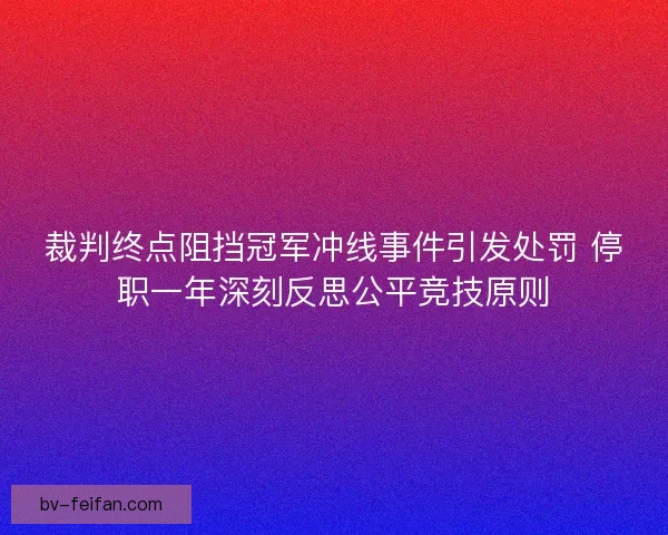 裁判终点阻挡冠军冲线事件引发处罚 停职一年深刻反思公平竞技原则