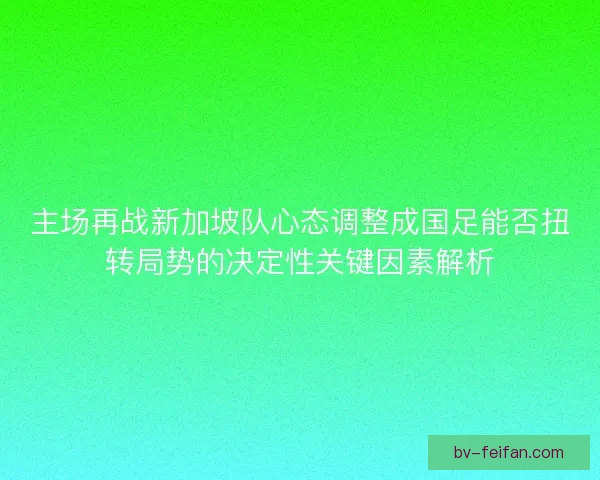 主场再战新加坡队心态调整成国足能否扭转局势的决定性关键因素解析