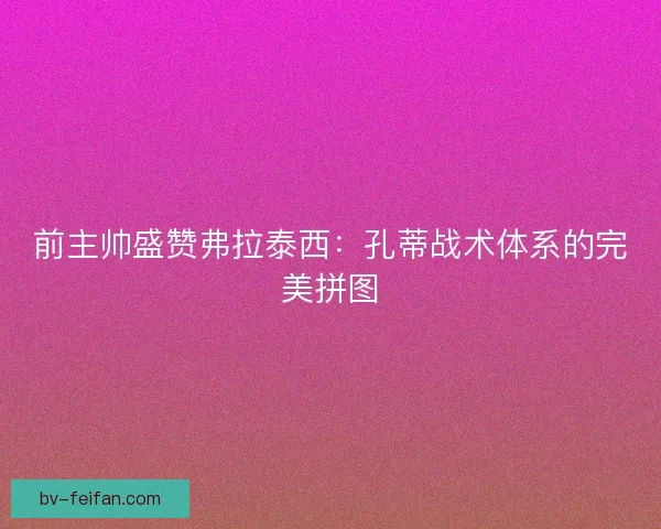 前主帅盛赞弗拉泰西：孔蒂战术体系的完美拼图