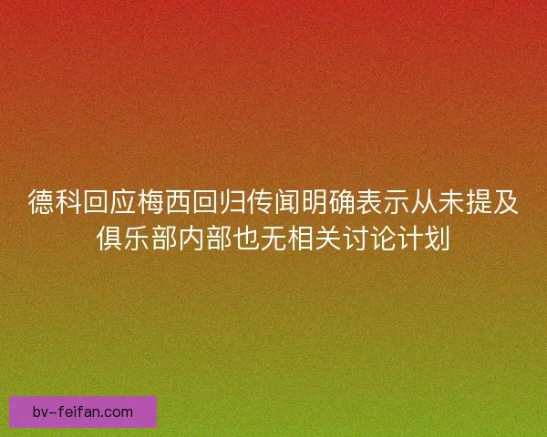 德科回应梅西回归传闻明确表示从未提及俱乐部内部也无相关讨论计划