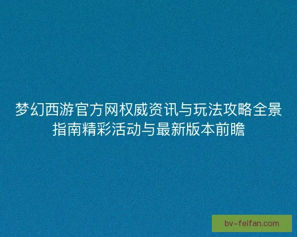 梦幻西游官方网权威资讯与玩法攻略全景指南精彩活动与最新版本前瞻 梦幻西游官方网权威资讯与玩法攻略全景指南精彩活动与最新版本前瞻