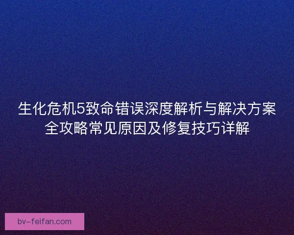 生化危机5致命错误深度解析与解决方案全攻略常见原因及修复技巧详解