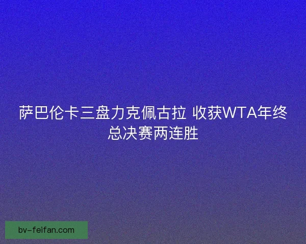 萨巴伦卡三盘力克佩古拉 收获WTA年终总决赛两连胜