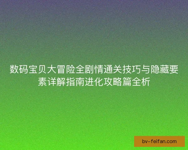 数码宝贝大冒险全剧情通关技巧与隐藏要素详解指南进化攻略篇全析 数码宝贝大冒险全剧情通关技巧与隐藏要素详解指南进化攻略篇全析